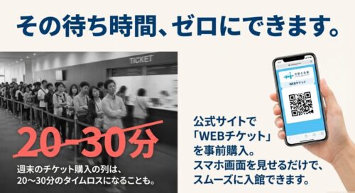 週末のチケット購入列は20~30分のタイムロスになります。公式サイトのWEBチケットを事前購入すれば、スマホ画面を見せるだけでスムーズに入館可能です。