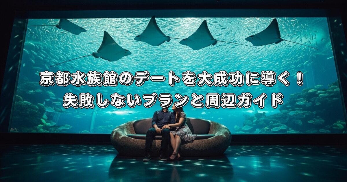 京都水族館のデートを大成功に導く！失敗しないプランと周辺ガイド