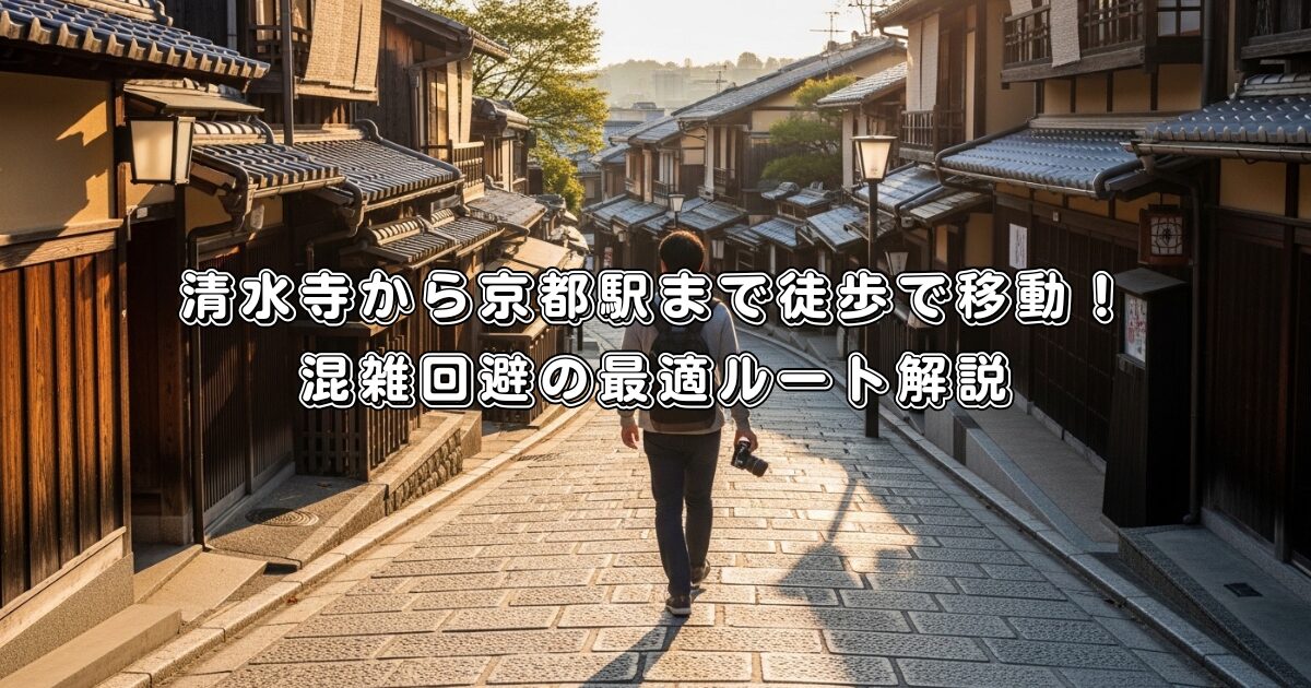清水寺から京都駅まで徒歩で移動！混雑回避の最適ルート解説