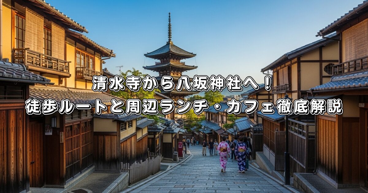 清水寺から八坂神社へ！徒歩ルートと周辺ランチ・カフェ徹底解説